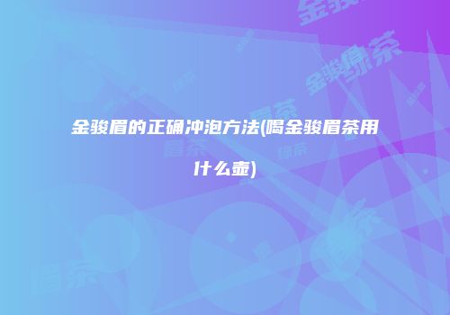 金骏眉的正确冲泡方法(喝金骏眉茶用什么壶)