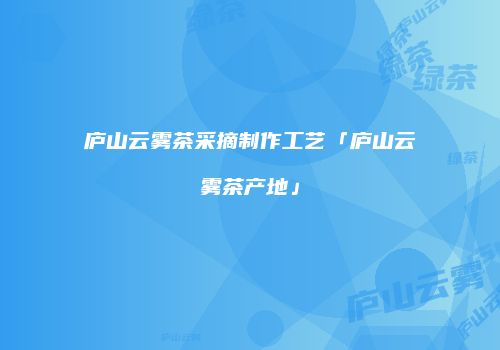 庐山云雾茶采摘制作工艺「庐山云雾茶产地」