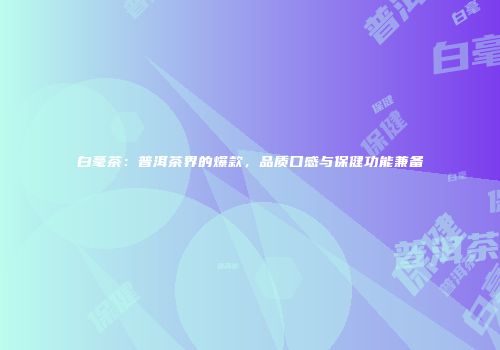 白毫茶：普洱茶界的爆款，品质口感与保健功能兼备