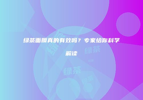 绿茶面膜真的有效吗？专家给你科学解读