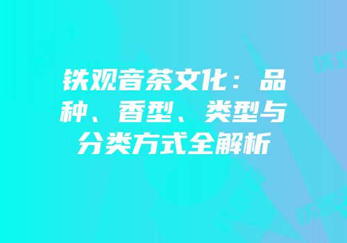 铁观音茶文化：品种、香型、类型与分类方式全解析