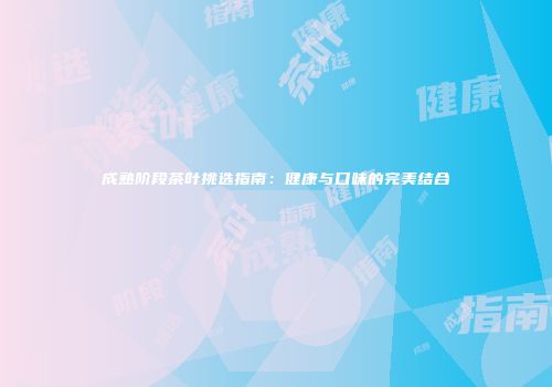 成熟阶段茶叶挑选指南：健康与口味的完美结合