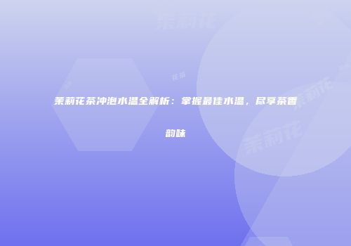茉莉花茶冲泡水温全解析：掌握最佳水温，尽享茶香韵味