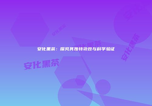安化黑茶：探究其独特功效与科学验证