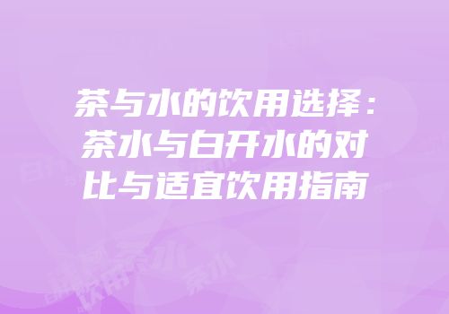茶与水的饮用选择：茶水与白开水的对比与适宜饮用指南