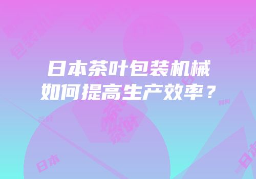 日本茶叶包装机械如何提高生产效率？