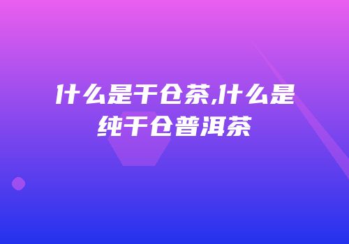什么是干仓茶,什么是纯干仓普洱茶