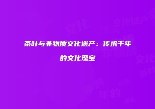茶叶与非物质文化遗产：传承千年的文化瑰宝
