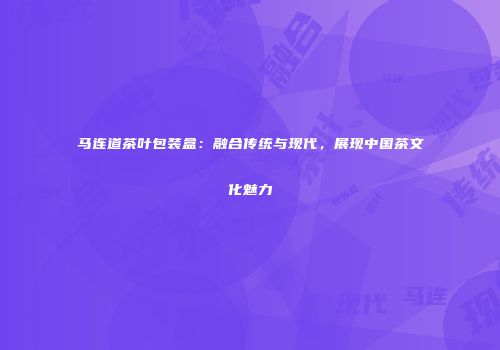 马连道茶叶包装盒：融合传统与现代，展现中国茶文化魅力