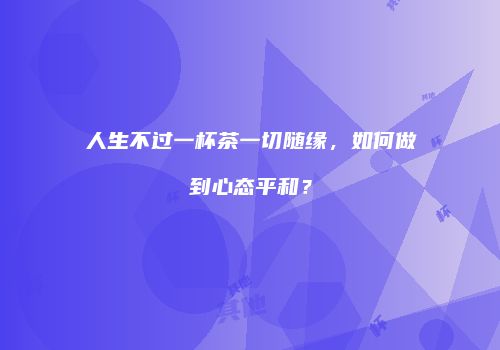 人生不过一杯茶一切随缘，如何做到心态平和？