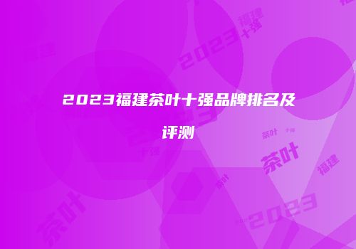 2023福建茶叶十强品牌排名及评测