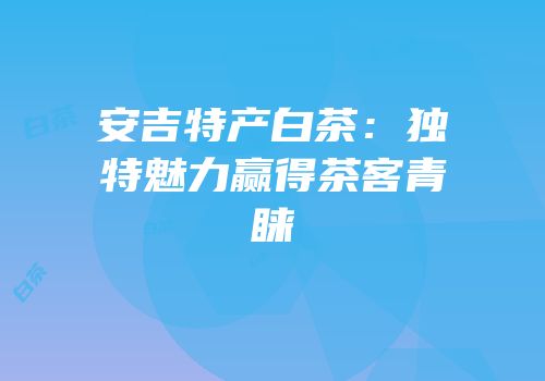 安吉特产白茶：独特魅力赢得茶客青睐