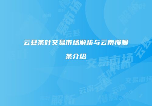 云县茶叶交易市场解析与云南慢赖茶介绍