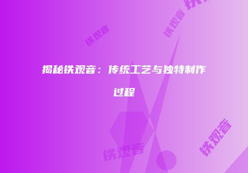 揭秘铁观音：传统工艺与独特制作过程