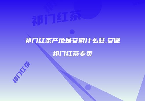 祁门红茶产地是安徽什么县,安徽祁门红茶专卖