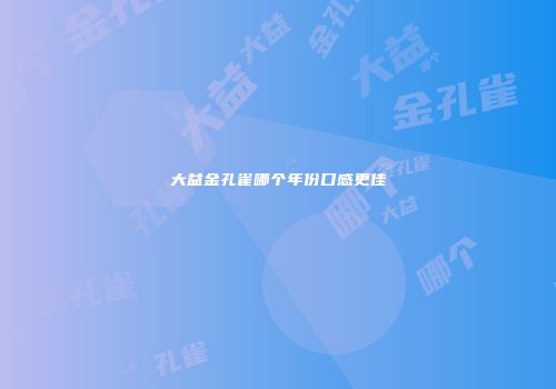大益金孔雀哪个年份口感更佳