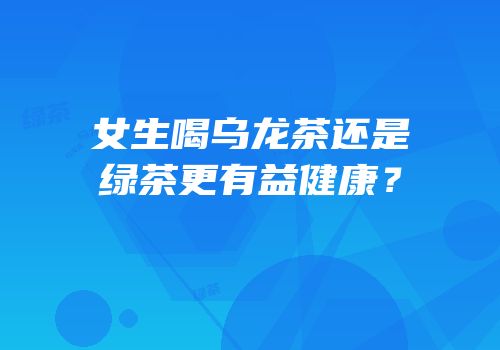 女生喝乌龙茶还是绿茶更有益健康？