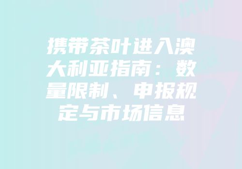 携带茶叶进入澳大利亚指南：数量限制、申报规定与市场信息