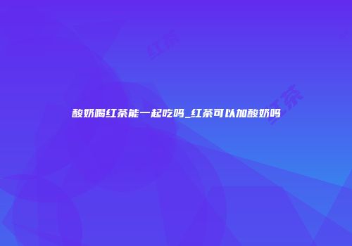 酸奶喝红茶能一起吃吗_红茶可以加酸奶吗