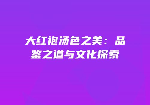 大红袍汤色之美：品鉴之道与文化探索