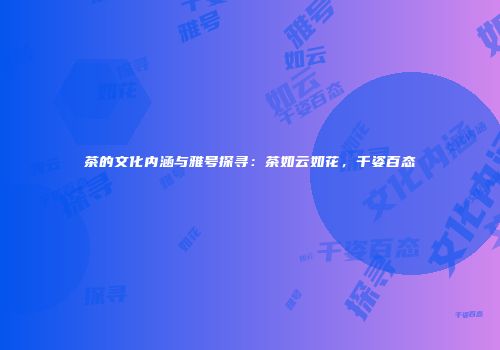茶的文化内涵与雅号探寻：茶如云如花，千姿百态