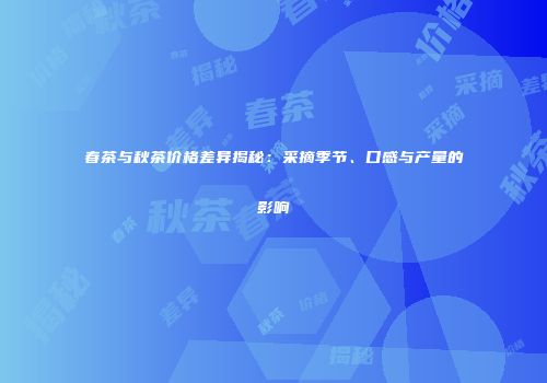 春茶与秋茶价格差异揭秘：采摘季节、口感与产量的影响