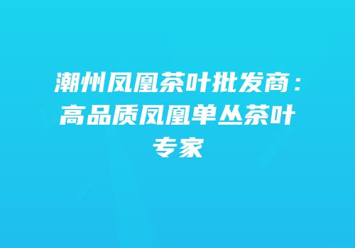 潮州凤凰茶叶批发商：高品质凤凰单丛茶叶专家