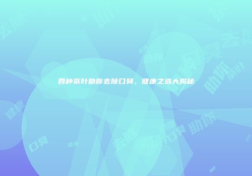四种茶叶助你去除口臭，健康之选大揭秘