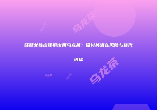 经期女性应谨慎饮用乌龙茶：探讨其潜在风险与替代选择