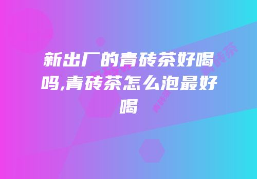 新出厂的青砖茶好喝吗,青砖茶怎么泡最好喝