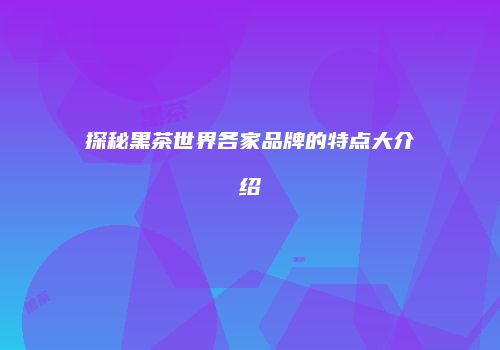 探秘黑茶世界各家品牌的特点大介绍
