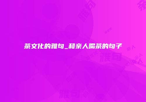 茶文化的雅句_和亲人喝茶的句子