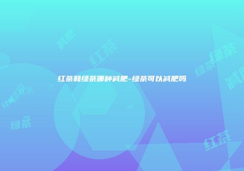 红茶和绿茶哪种减肥-绿茶可以减肥吗