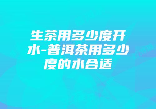 生茶用多少度开水-普洱茶用多少度的水合适