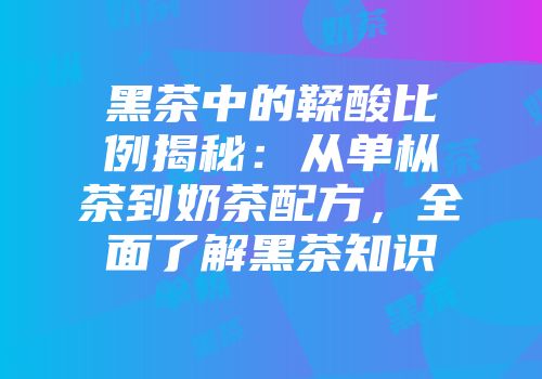 黑茶中的鞣酸比例揭秘：从单枞茶到奶茶配方，全面了解黑茶知识
