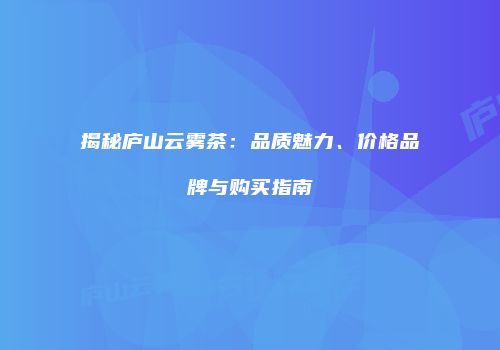 揭秘庐山云雾茶：品质魅力、价格品牌与购买指南