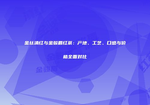 金丝滇红与金骏眉红茶：产地、工艺、口感与价格全面对比