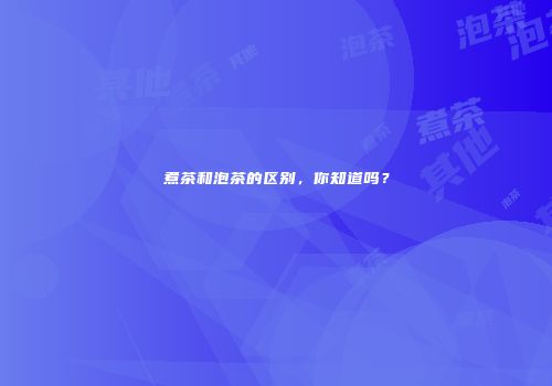 煮茶和泡茶的区别，你知道吗？