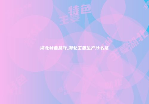 湖北特色茶叶,湖北主要生产什么茶