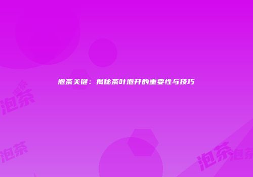 泡茶关键：揭秘茶叶泡开的重要性与技巧