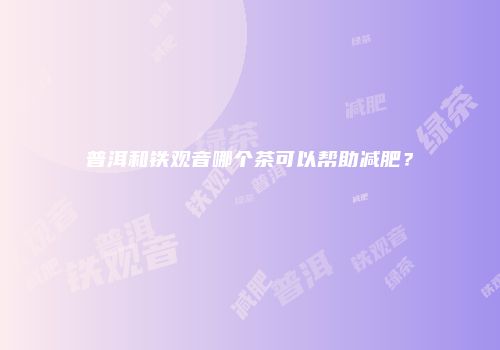 普洱和铁观音哪个茶可以帮助减肥？