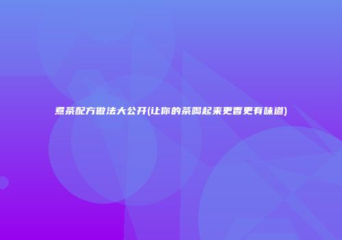 煮茶配方做法大公开(让你的茶喝起来更香更有味道)