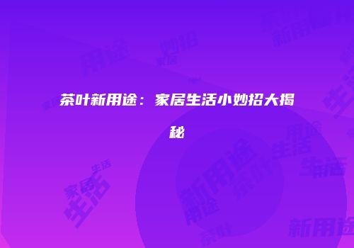 茶叶新用途：家居生活小妙招大揭秘