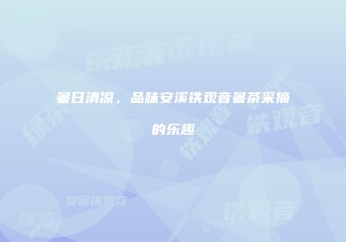 暑日清凉，品味安溪铁观音暑茶采摘的乐趣