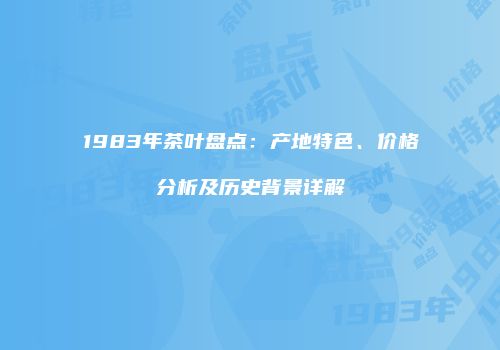 1983年茶叶盘点：产地特色、价格分析及历史背景详解