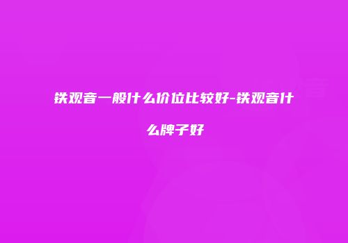 铁观音一般什么价位比较好-铁观音什么牌子好