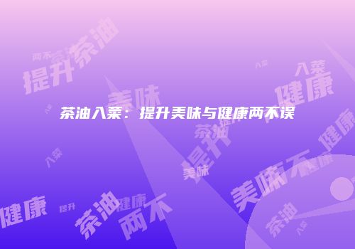 茶油入菜：提升美味与健康两不误