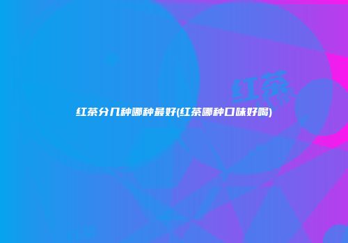 红茶分几种哪种最好(红茶哪种口味好喝)