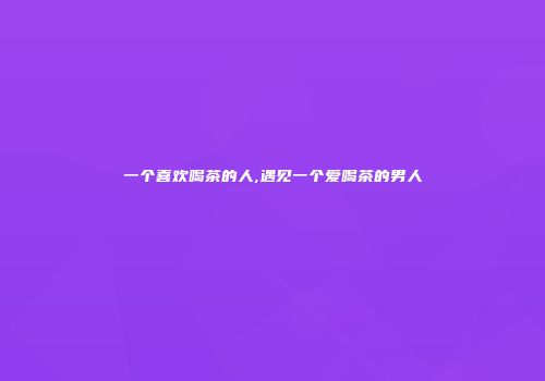 一个喜欢喝茶的人,遇见一个爱喝茶的男人