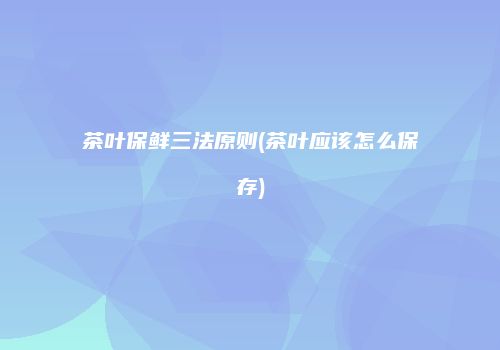 茶叶保鲜三法原则(茶叶应该怎么保存)